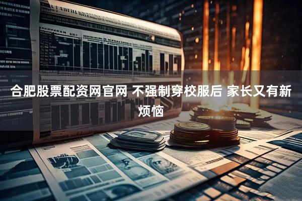 合肥股票配资网官网 不强制穿校服后 家长又有新烦恼