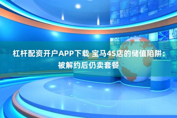 杠杆配资开户APP下载 宝马4S店的储值陷阱：被解约后仍卖套餐