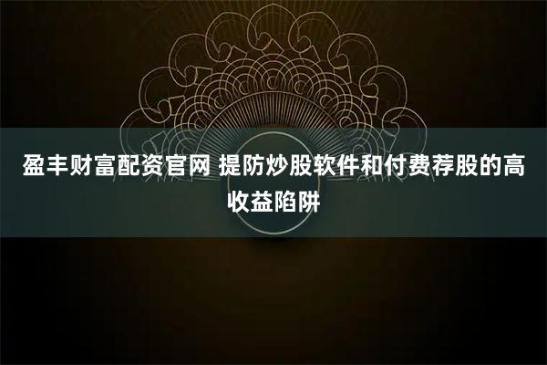 盈丰财富配资官网 提防炒股软件和付费荐股的高收益陷阱