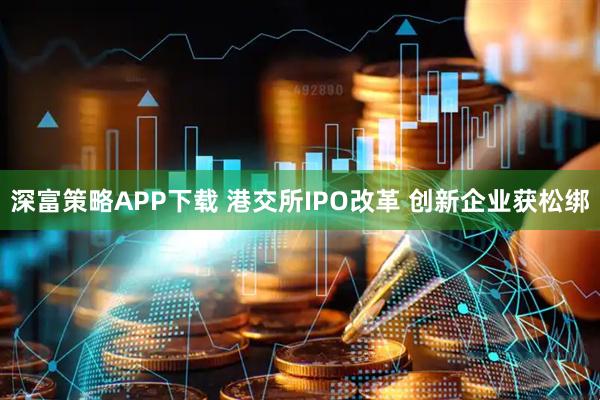 深富策略APP下载 港交所IPO改革 创新企业获松绑