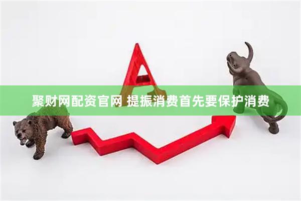 聚财网配资官网 提振消费首先要保护消费