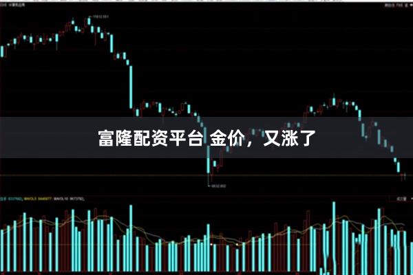 富隆配资平台 金价，又涨了