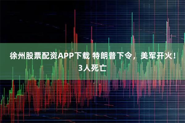徐州股票配资APP下载 特朗普下令，美军开火！3人死亡