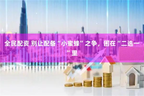 全民配资 别让配备“小蜜蜂”之争，困在“二选一”里