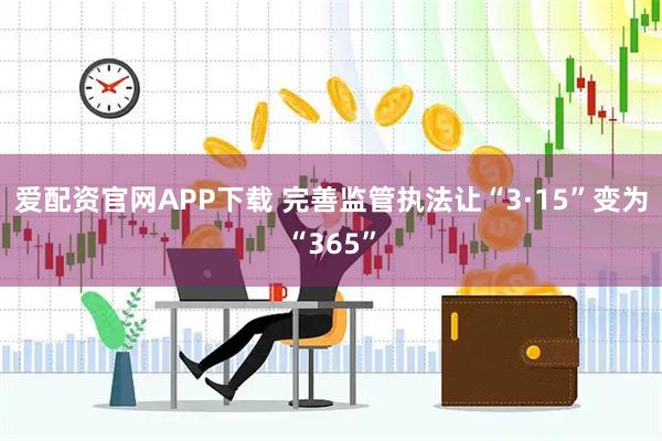 爱配资官网APP下载 完善监管执法让“3·15”变为“365”