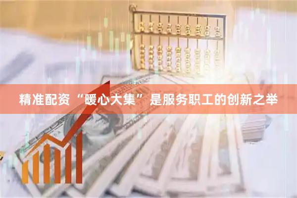 精准配资 “暖心大集” 是服务职工的创新之举