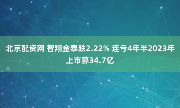 北京配资网 智翔金泰跌2.22% 连亏4年半2023年上市募34.7亿
