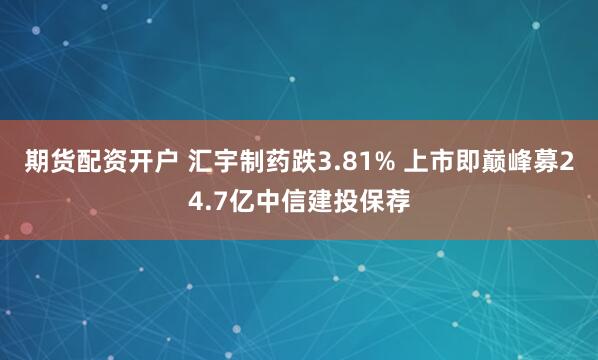 期货配资开户 汇宇制药跌3.81% 上市即巅峰募24.7亿中信建投保荐