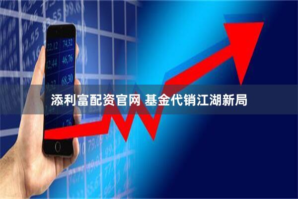 添利富配资官网 基金代销江湖新局