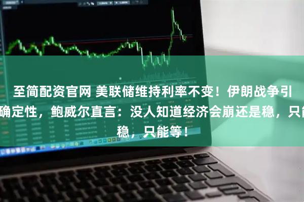 至简配资官网 美联储维持利率不变！伊朗战争引爆不确定性，鲍威尔直言：没人知道经济会崩还是稳，只能等！
