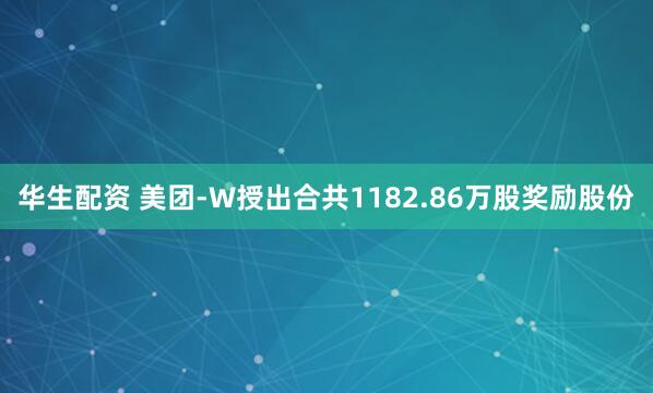 华生配资 美团-W授出合共1182.86万股奖励股份