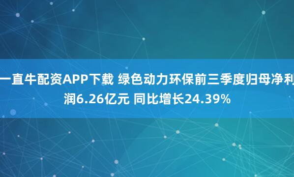 一直牛配资APP下载 绿色动力环保前三季度归母净利润6.26亿元 同比增长24.39%