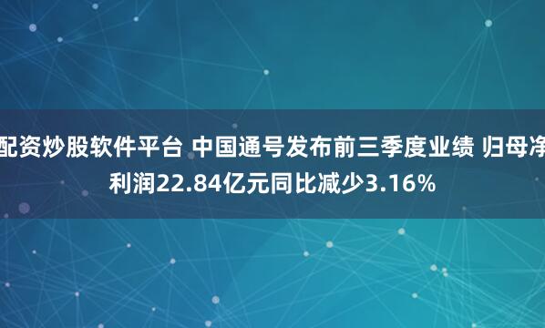配资炒股软件平台 中国通号发布前三季度业绩 归母净利润22.84亿元同比减少3.16%