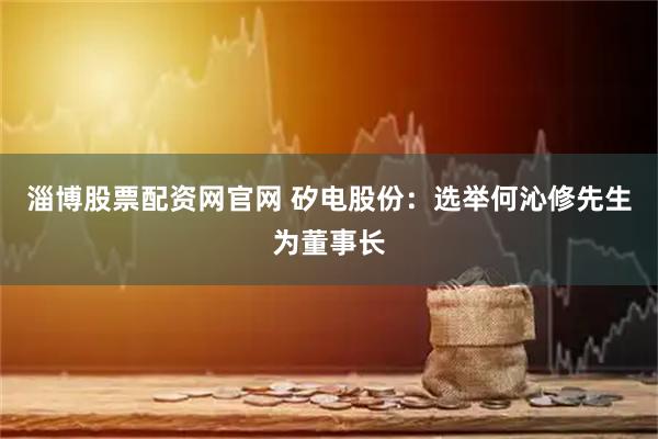 淄博股票配资网官网 矽电股份：选举何沁修先生为董事长
