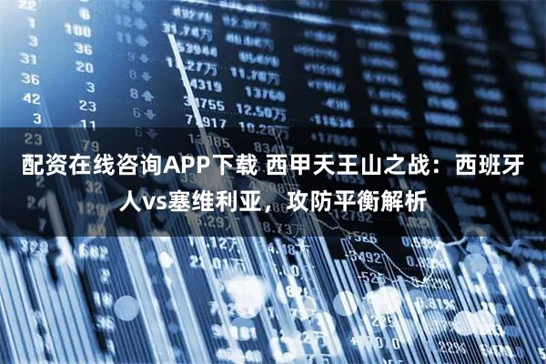 配资在线咨询APP下载 西甲天王山之战：西班牙人vs塞维利亚，攻防平衡解析