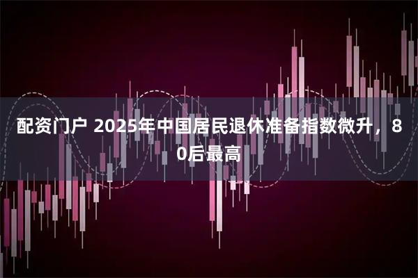 配资门户 2025年中国居民退休准备指数微升,80后最高