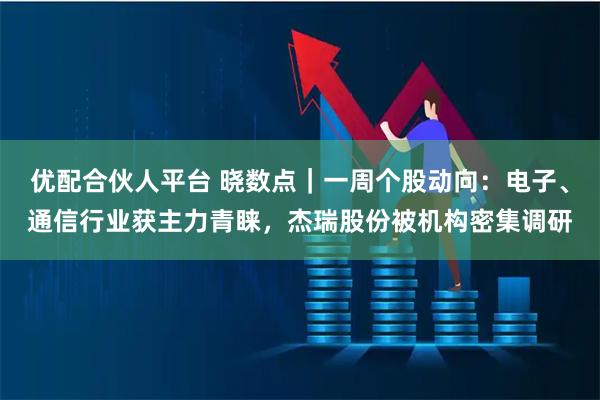 优配合伙人平台 晓数点｜一周个股动向：电子、通信行业获主力青睐，杰瑞股份被机构密集调研