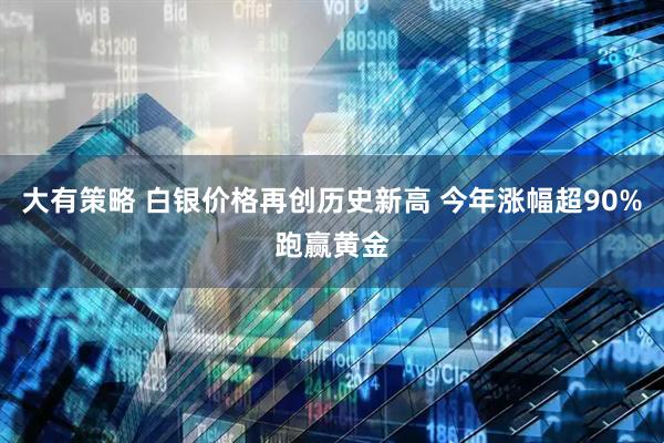大有策略 白银价格再创历史新高 今年涨幅超90%跑赢黄金