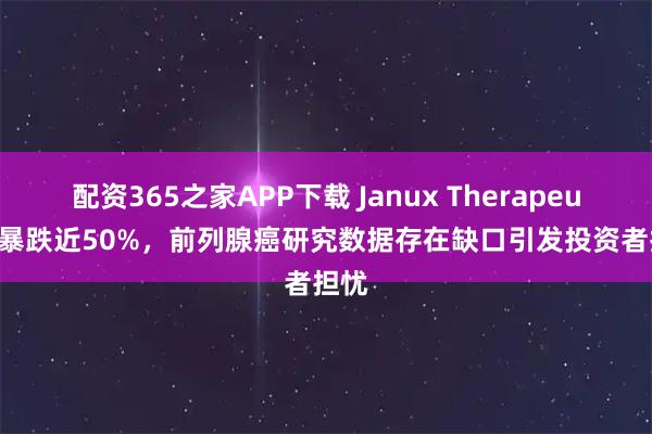 配资365之家APP下载 Janux Therapeutics暴跌近50%，前列腺癌研究数据存在缺口引发投资者担忧