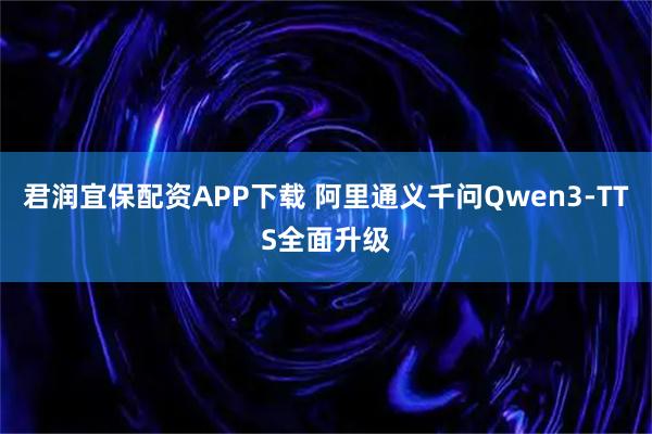 君润宜保配资APP下载 阿里通义千问Qwen3-TTS全面升级