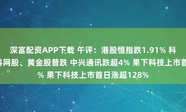 深富配资APP下载 午评：港股恒指跌1.91% 科指跌2.41% 科网股、黄金股普跌 中兴通讯跌超4% 果下科技上市首日涨超128%