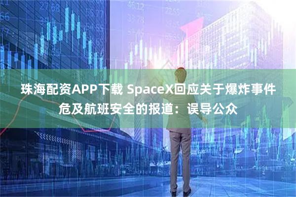 珠海配资APP下载 SpaceX回应关于爆炸事件危及航班安全的报道：误导公众