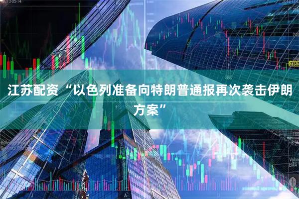 江苏配资 “以色列准备向特朗普通报再次袭击伊朗方案”
