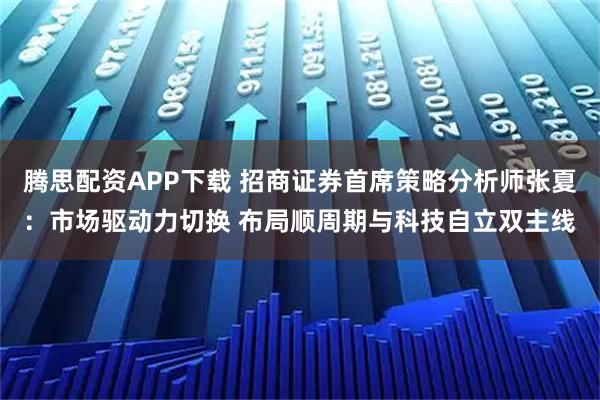 腾思配资APP下载 招商证券首席策略分析师张夏：市场驱动力切换 布局顺周期与科技自立双主线