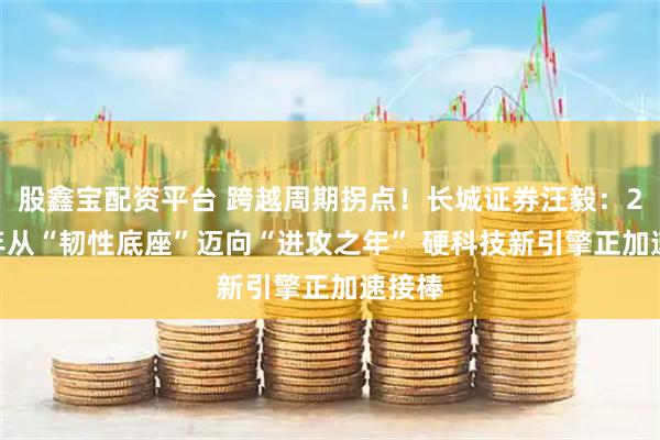 股鑫宝配资平台 跨越周期拐点！长城证券汪毅：2026年从“韧性底座”迈向“进攻之年” 硬科技新引擎正加速接棒
