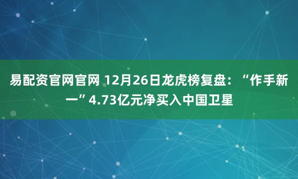 易配资官网官网 12月26日龙虎榜复盘：“作手新一”4.73亿元净买入中国卫星