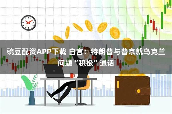 豌豆配资APP下载 白宫:特朗普与普京就乌克兰问题“积极”通话