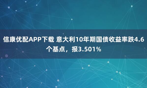信康优配APP下载 意大利10年期国债收益率跌4.6个基点，报3.501%