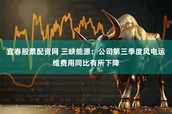 宜春股票配资网 三峡能源：公司第三季度风电运维费用同比有所下降