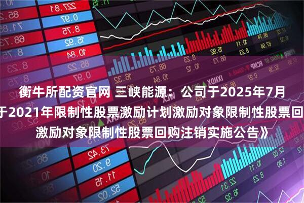 衡牛所配资官网 三峡能源：公司于2025年7月10日披露了《关于2021年限制性股票激励计划激励对象限制性股票回购注销实施公告》