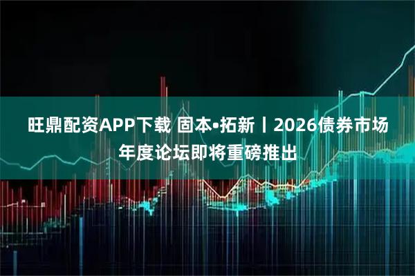 旺鼎配资APP下载 固本•拓新丨2026债券市场年度论坛即将重磅推出