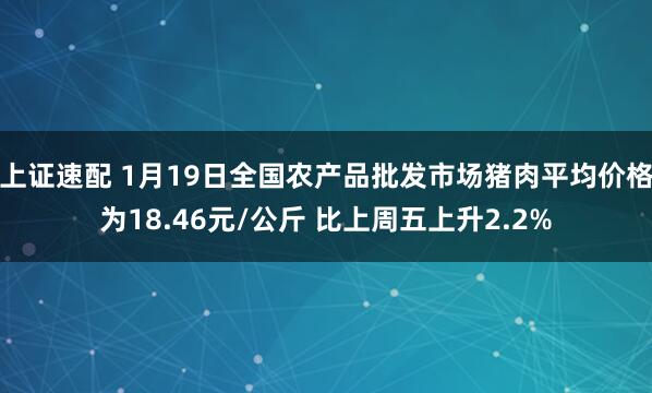 上证速配 1月19日全国农产品批发市场猪肉平均价格为18.46元/公斤 比上周五上升2.2%