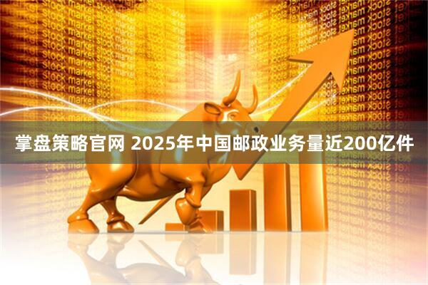 掌盘策略官网 2025年中国邮政业务量近200亿件