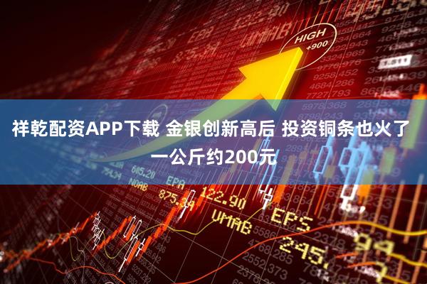 祥乾配资APP下载 金银创新高后 投资铜条也火了 一公斤约200元