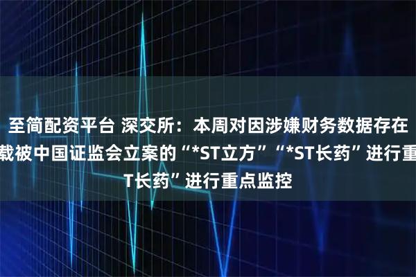 至简配资平台 深交所：本周对因涉嫌财务数据存在虚假记载被中国证监会立案的“*ST立方”“*ST长药”进行重点监控