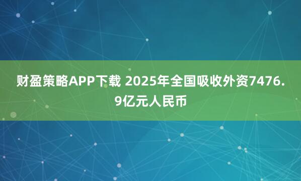 财盈策略APP下载 2025年全国吸收外资7476.9亿元人民币