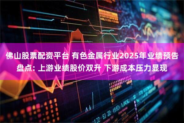 佛山股票配资平台 有色金属行业2025年业绩预告盘点: 上游业绩股价双升 下游成本压力显现