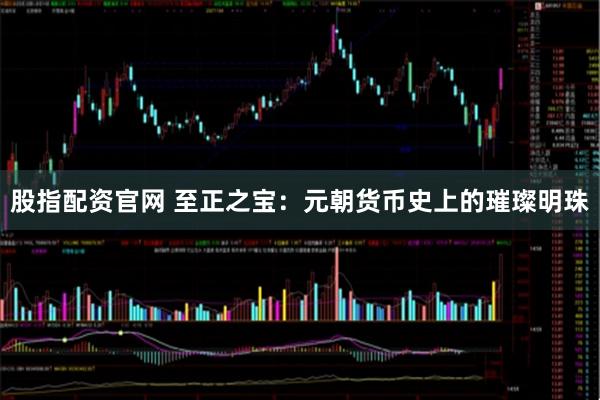 股指配资官网 至正之宝：元朝货币史上的璀璨明珠