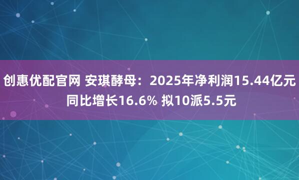 创惠优配官网 安琪酵母：2025年净利润15.44亿元 同比增长16.6% 拟10派5.5元