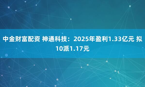 中金财富配资 神通科技：2025年盈利1.33亿元 拟10派1.17元