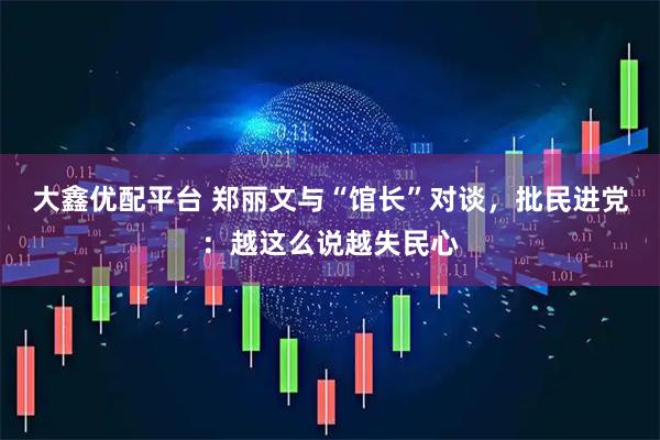 大鑫优配平台 郑丽文与“馆长”对谈，批民进党：越这么说越失民心