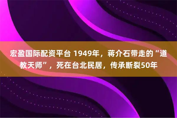 宏盈国际配资平台 1949年，蒋介石带走的“道教天师”，死在台北民居，传承断裂50年