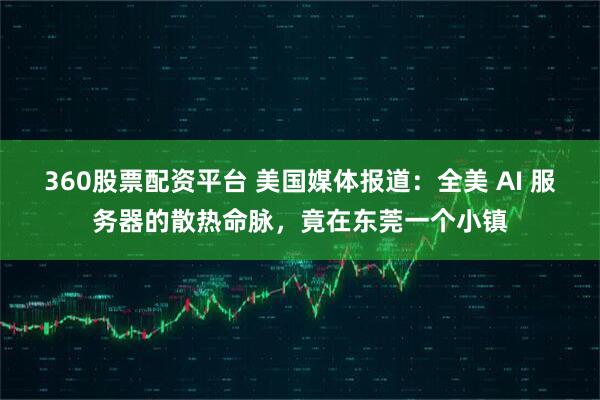 360股票配资平台 美国媒体报道：全美 AI 服务器的散热命脉，竟在东莞一个小镇