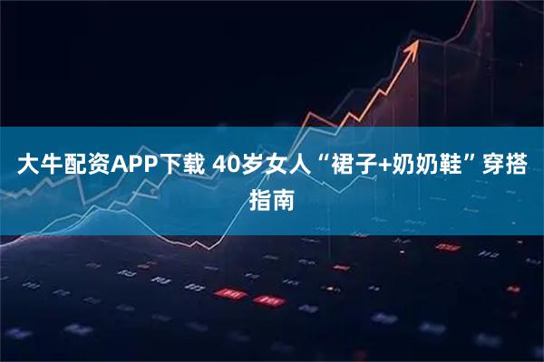 大牛配资APP下载 40岁女人“裙子+奶奶鞋”穿搭指南
